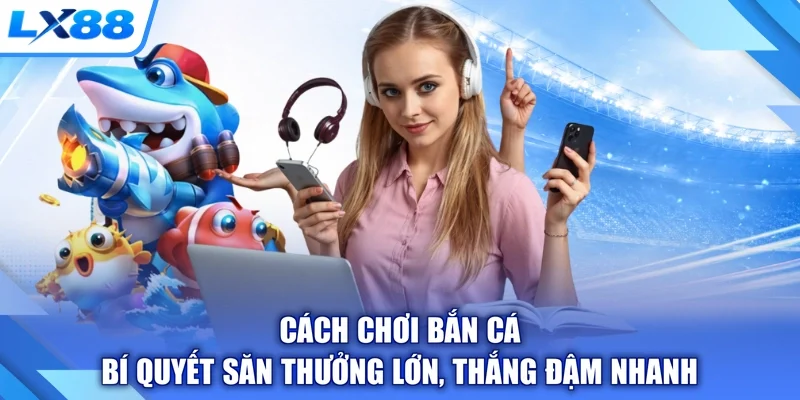 Cách Chơi Bắn Cá - Bí Quyết Săn Thưởng Lớn, Thắng Đậm Nhanh