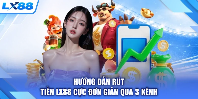 Hướng dẫn rút tiền LX88 cực đơn giản qua 3 kênh