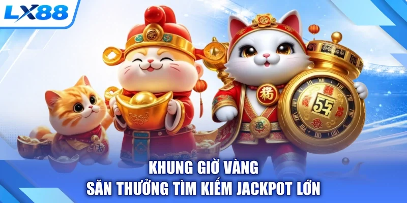 Khung giờ vàng săn thưởng tìm kiếm Jackpot lớn