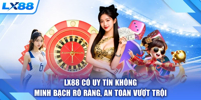 LX88 Có Uy Tín Không - Minh Bạch Rõ Ràng, An Toàn Vượt Trội