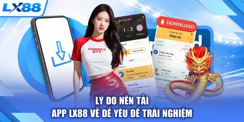 Lý do nên tải app LX88 về dế yêu để trải nghiệm