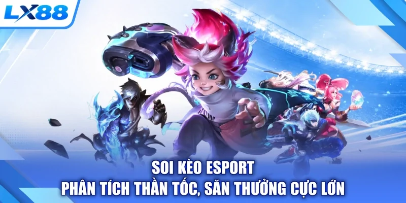 Soi Kèo Esport - Phân Tích Thần Tốc, Săn Thưởng Cực Lớn
