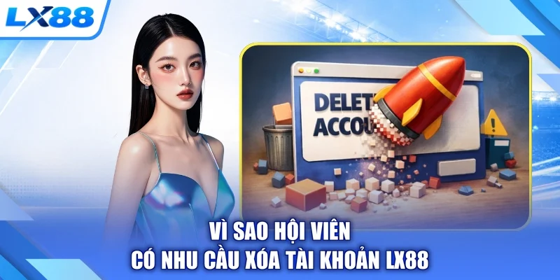 Vì sao hội viên có nhu cầu xóa tài khoản LX88